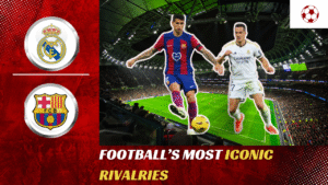 Football Most Iconic Rivalries: The Biggest Clashes in History